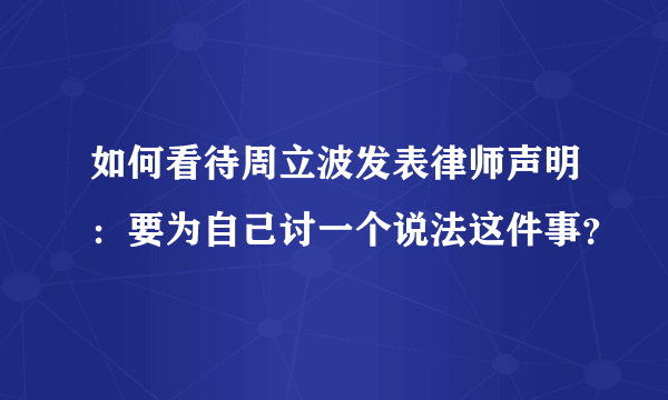 如何看待周立波发表律师声明：要为自己讨一个说法这件事？