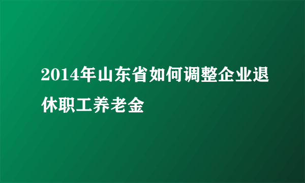 2014年山东省如何调整企业退休职工养老金