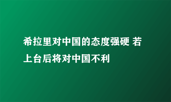 希拉里对中国的态度强硬 若上台后将对中国不利