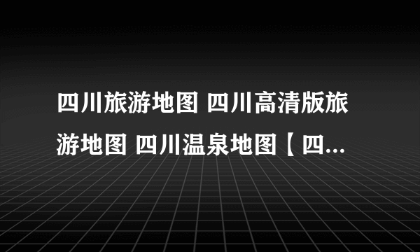 四川旅游地图 四川高清版旅游地图 四川温泉地图【四川旅游】