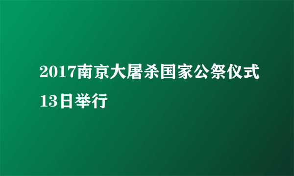 2017南京大屠杀国家公祭仪式13日举行