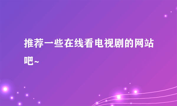 推荐一些在线看电视剧的网站吧~