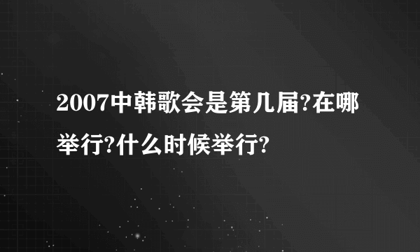 2007中韩歌会是第几届?在哪举行?什么时候举行?