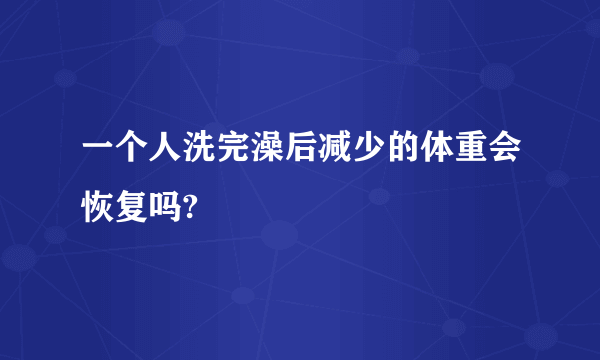 一个人洗完澡后减少的体重会恢复吗?