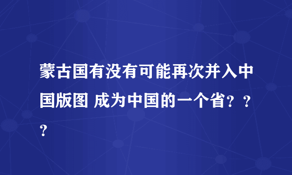 蒙古国有没有可能再次并入中国版图 成为中国的一个省？？？