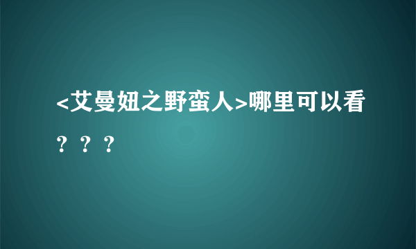 <艾曼妞之野蛮人>哪里可以看？？？