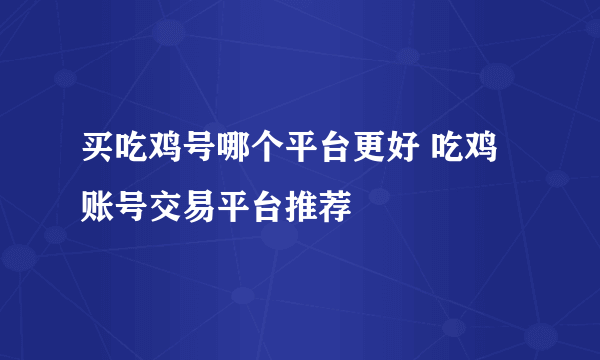 买吃鸡号哪个平台更好 吃鸡账号交易平台推荐