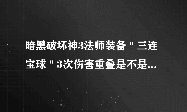 暗黑破坏神3法师装备＂三连宝球＂3次伤害重叠是不是直接相加？如100%，叠加三次就是300%？我装