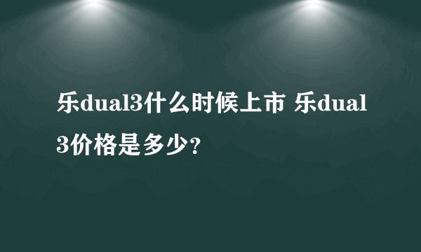 乐dual3什么时候上市 乐dual3价格是多少？