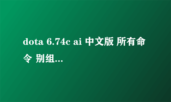 dota 6.74c ai 中文版 所有命令 别组合 要能用的 网上查的不能用。