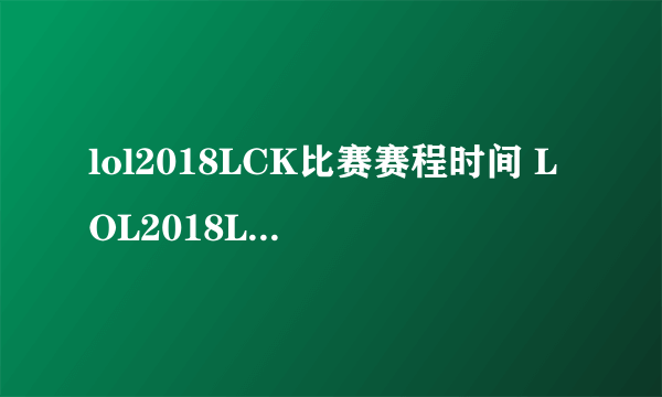 lol2018LCK比赛赛程时间 LOL2018LCK比赛规则队伍一览