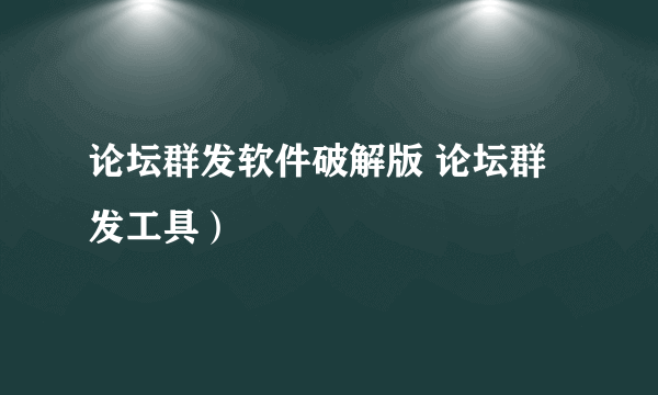 论坛群发软件破解版 论坛群发工具）