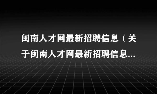 闽南人才网最新招聘信息（关于闽南人才网最新招聘信息的简介）