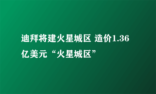 迪拜将建火星城区 造价1.36亿美元“火星城区”