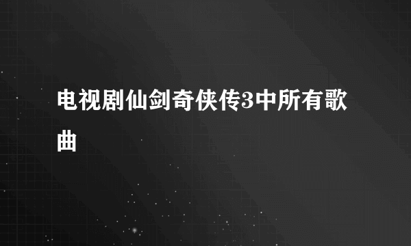 电视剧仙剑奇侠传3中所有歌曲