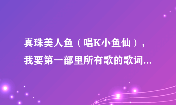 真珠美人鱼（唱K小鱼仙），我要第一部里所有歌的歌词、她们的合影5张以及第一部人物介绍。