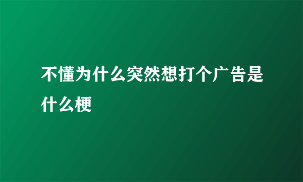 不懂为什么突然想打个广告是什么梗