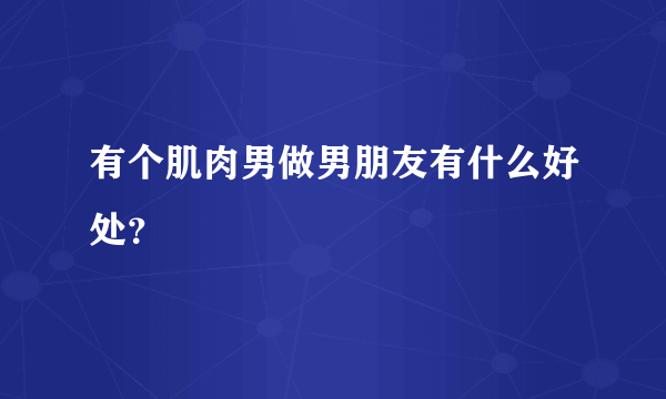 有个肌肉男做男朋友有什么好处？