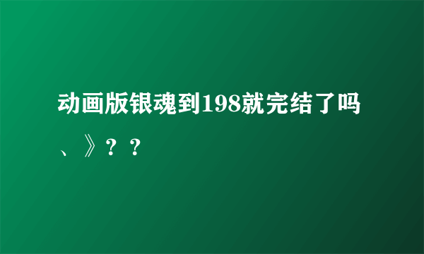 动画版银魂到198就完结了吗、》？？