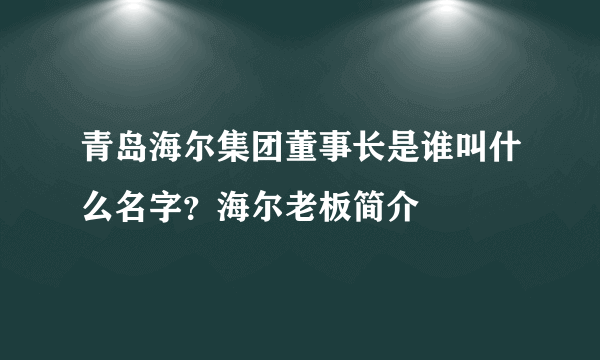 青岛海尔集团董事长是谁叫什么名字？海尔老板简介