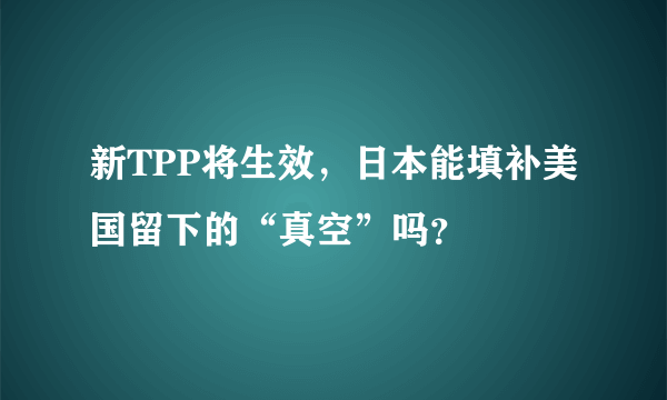 新TPP将生效，日本能填补美国留下的“真空”吗？