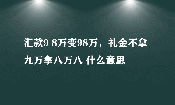 汇款9 8万变98万，礼金不拿九万拿八万八 什么意思