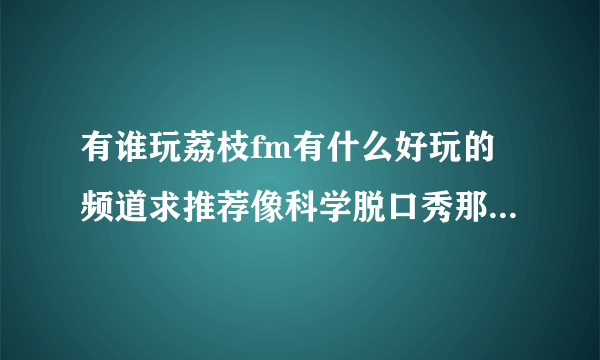 有谁玩荔枝fm有什么好玩的频道求推荐像科学脱口秀那种的[可爱？