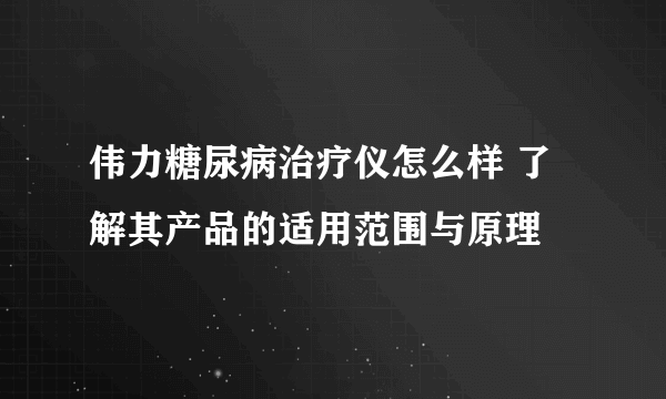 伟力糖尿病治疗仪怎么样 了解其产品的适用范围与原理