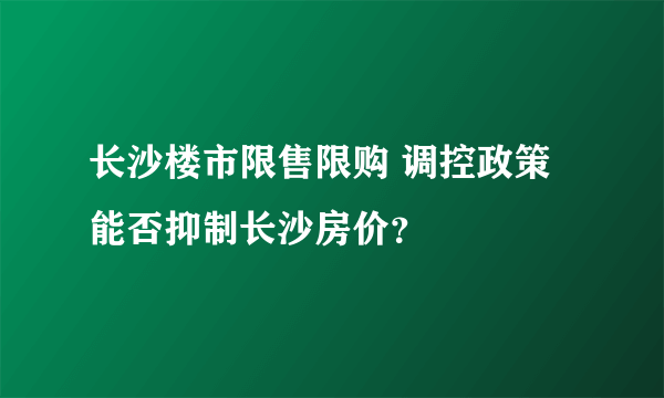 长沙楼市限售限购 调控政策能否抑制长沙房价？