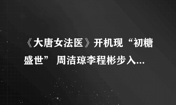 《大唐女法医》开机现“初糖盛世” 周洁琼李程彬步入“初婚时代”