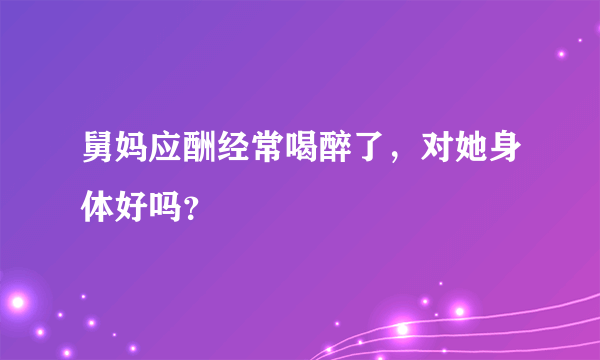 舅妈应酬经常喝醉了，对她身体好吗？