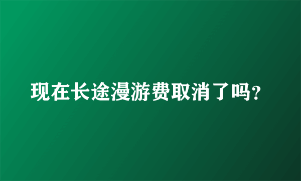 现在长途漫游费取消了吗？