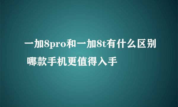 一加8pro和一加8t有什么区别 哪款手机更值得入手