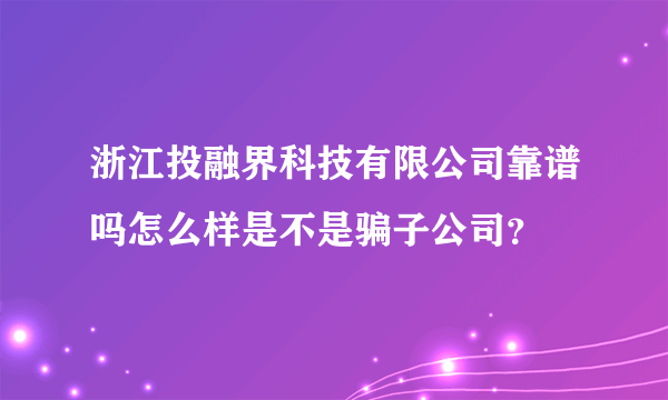 浙江投融界科技有限公司靠谱吗怎么样是不是骗子公司？