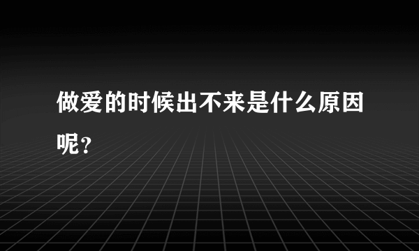 做爱的时候出不来是什么原因呢？