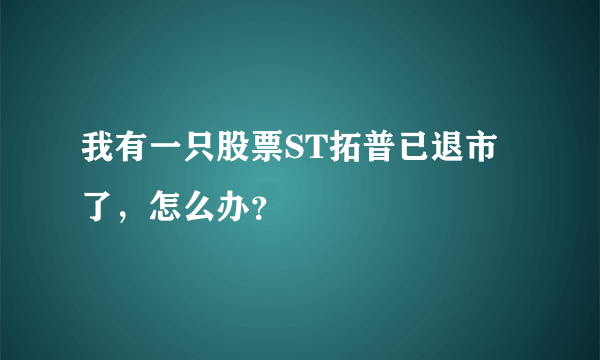 我有一只股票ST拓普已退市了，怎么办？