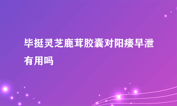 毕挺灵芝鹿茸胶囊对阳痿早泄有用吗