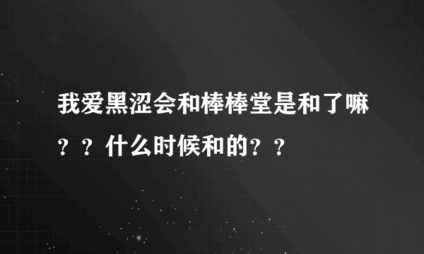 我爱黑涩会和棒棒堂是和了嘛？？什么时候和的？？