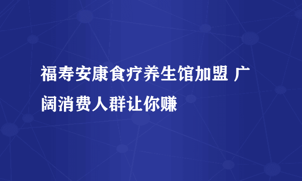 福寿安康食疗养生馆加盟 广阔消费人群让你赚