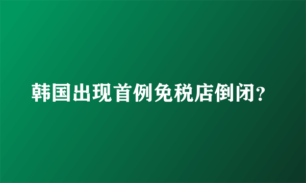 韩国出现首例免税店倒闭？