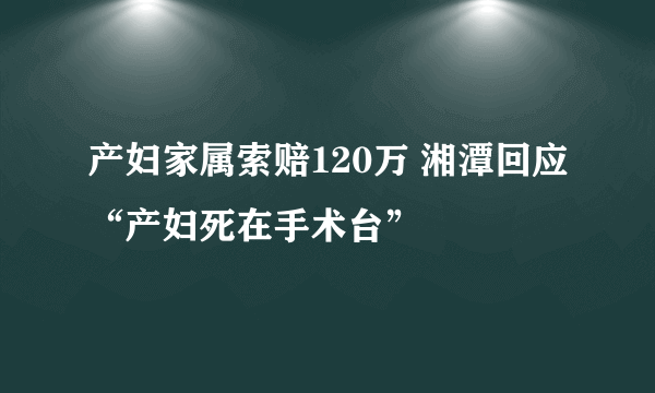 产妇家属索赔120万 湘潭回应“产妇死在手术台”