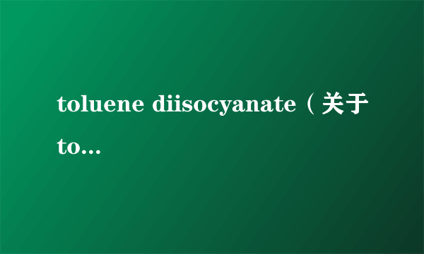 toluene diisocyanate（关于toluene diisocyanate的介绍）