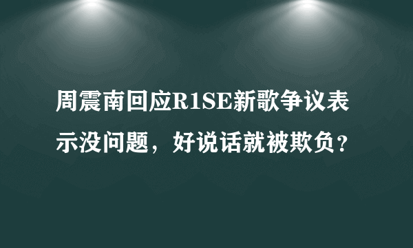 周震南回应R1SE新歌争议表示没问题，好说话就被欺负？