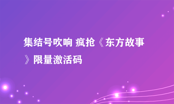 集结号吹响 疯抢《东方故事》限量激活码