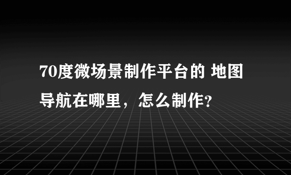 70度微场景制作平台的 地图导航在哪里，怎么制作？