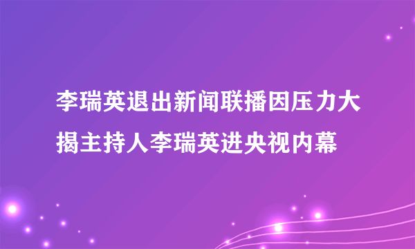 李瑞英退出新闻联播因压力大揭主持人李瑞英进央视内幕