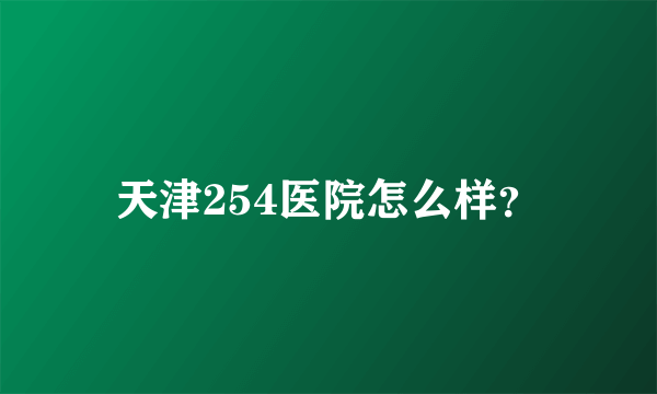 天津254医院怎么样？