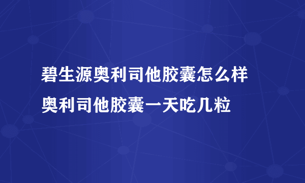 碧生源奥利司他胶囊怎么样 奥利司他胶囊一天吃几粒