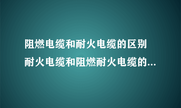 阻燃电缆和耐火电缆的区别 耐火电缆和阻燃耐火电缆的区别有哪些