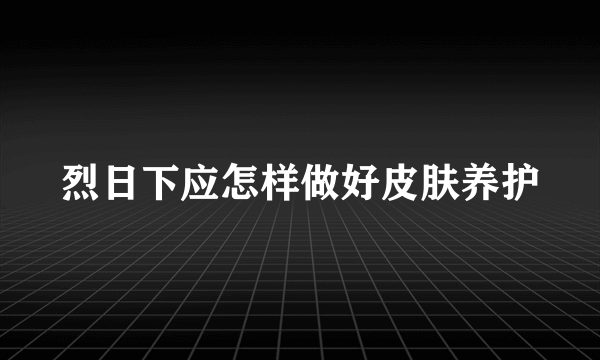 烈日下应怎样做好皮肤养护